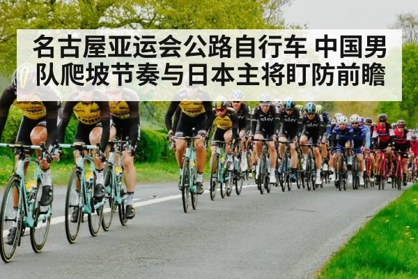 名古屋亚运会公路自行车 中国男队爬坡节奏与日本主将盯防前瞻
