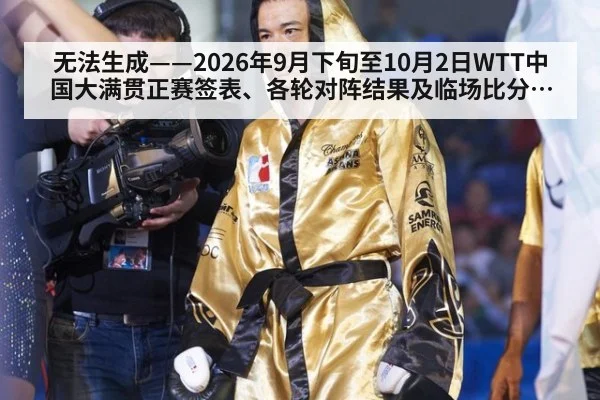 无法生成——2026年9月下旬至10月2日WTT中国大满贯正赛签表、各轮对阵结果及临场比分无可核验公开来源（请求编号212-乒乓球）