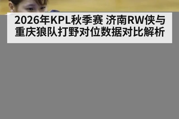 2026年KPL秋季赛 济南RW侠与重庆狼队打野对位数据对比解析