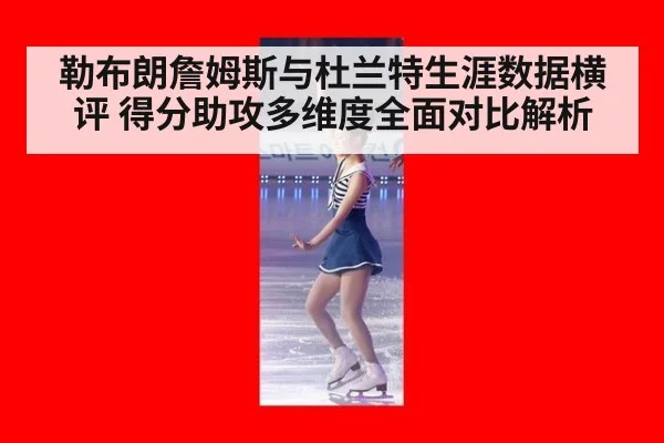 勒布朗詹姆斯与杜兰特生涯数据横评 得分助攻多维度全面对比解析